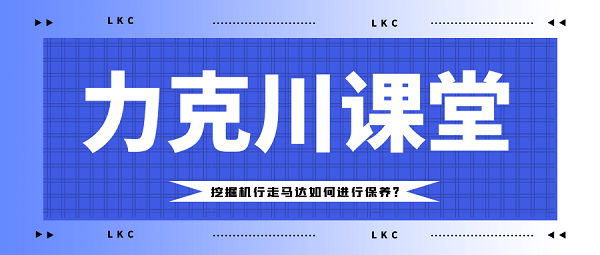 【力克川課堂】挖掘機(jī)行走馬達(dá)如何進(jìn)行保養(yǎng)？